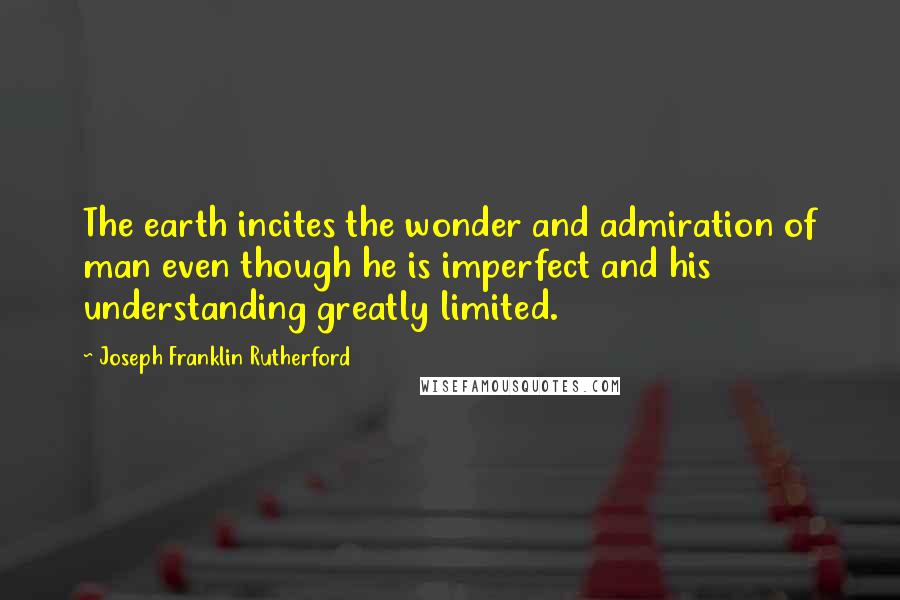 Joseph Franklin Rutherford Quotes: The earth incites the wonder and admiration of man even though he is imperfect and his understanding greatly limited.