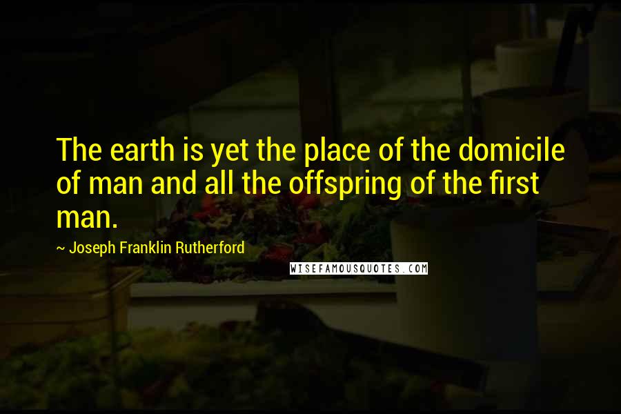 Joseph Franklin Rutherford Quotes: The earth is yet the place of the domicile of man and all the offspring of the first man.