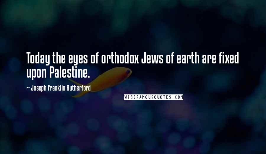 Joseph Franklin Rutherford Quotes: Today the eyes of orthodox Jews of earth are fixed upon Palestine.