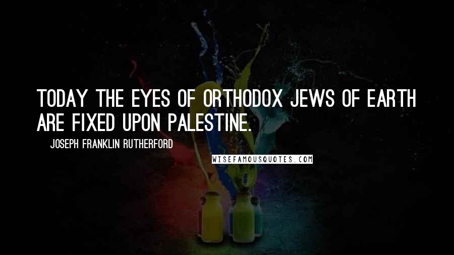 Joseph Franklin Rutherford Quotes: Today the eyes of orthodox Jews of earth are fixed upon Palestine.