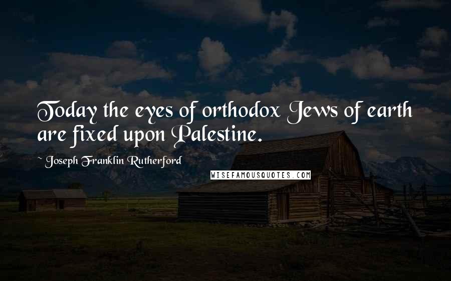 Joseph Franklin Rutherford Quotes: Today the eyes of orthodox Jews of earth are fixed upon Palestine.