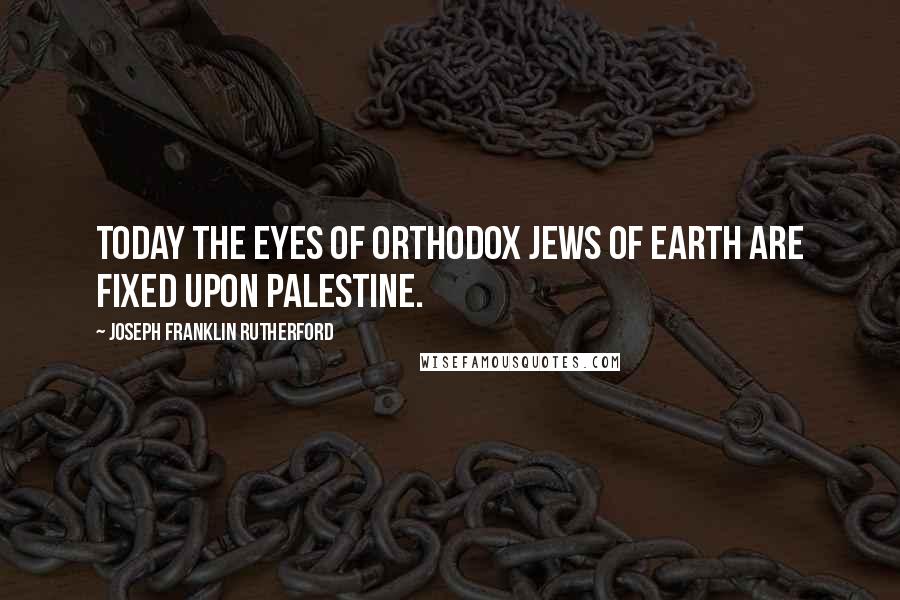 Joseph Franklin Rutherford Quotes: Today the eyes of orthodox Jews of earth are fixed upon Palestine.