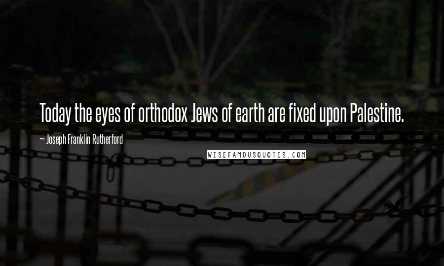 Joseph Franklin Rutherford Quotes: Today the eyes of orthodox Jews of earth are fixed upon Palestine.