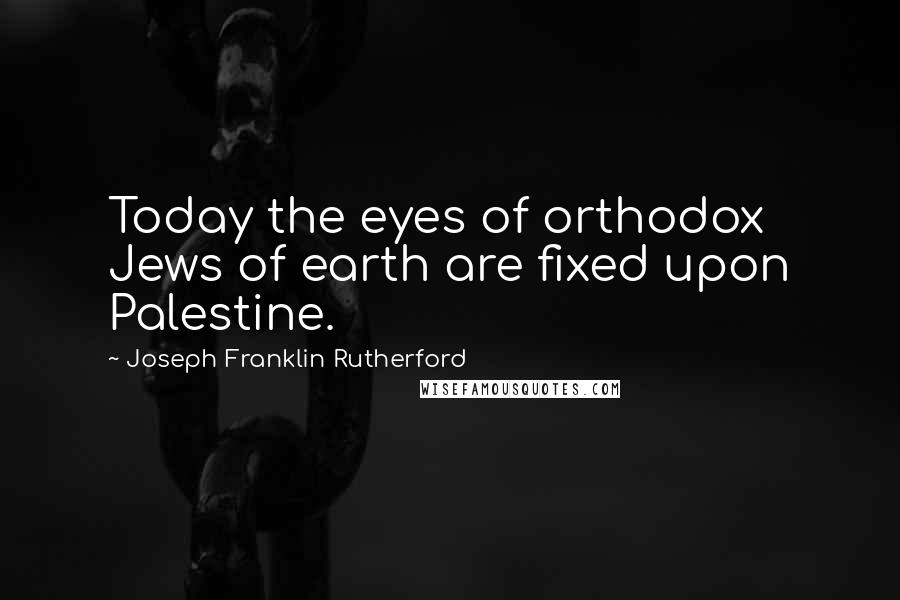 Joseph Franklin Rutherford Quotes: Today the eyes of orthodox Jews of earth are fixed upon Palestine.