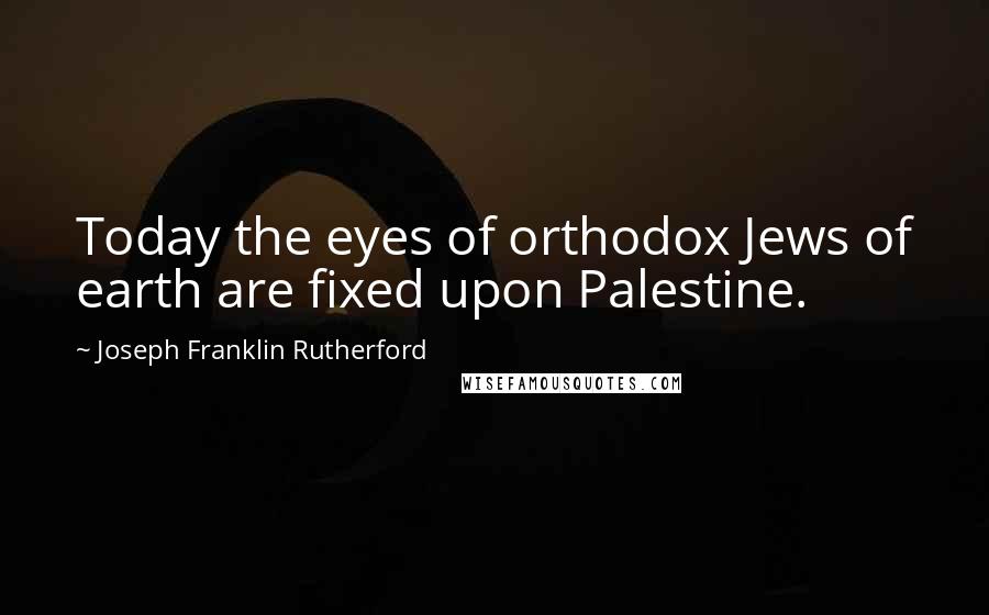 Joseph Franklin Rutherford Quotes: Today the eyes of orthodox Jews of earth are fixed upon Palestine.