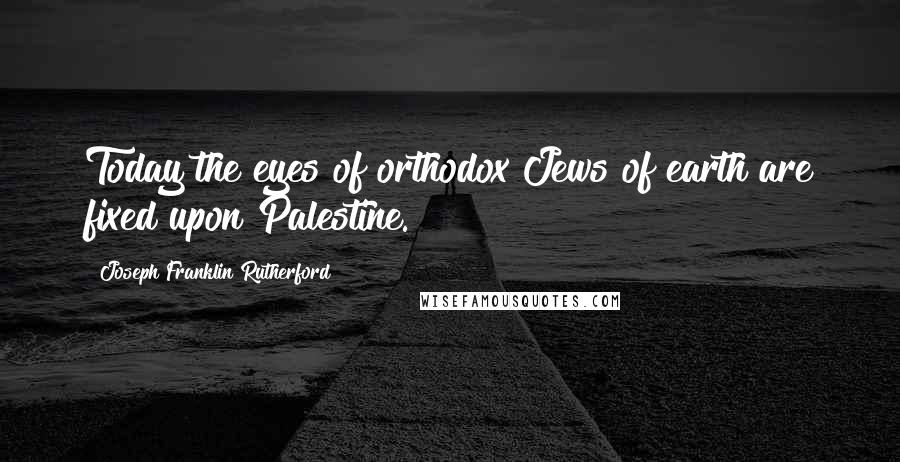 Joseph Franklin Rutherford Quotes: Today the eyes of orthodox Jews of earth are fixed upon Palestine.