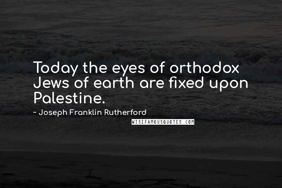 Joseph Franklin Rutherford Quotes: Today the eyes of orthodox Jews of earth are fixed upon Palestine.