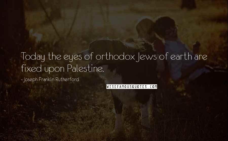 Joseph Franklin Rutherford Quotes: Today the eyes of orthodox Jews of earth are fixed upon Palestine.