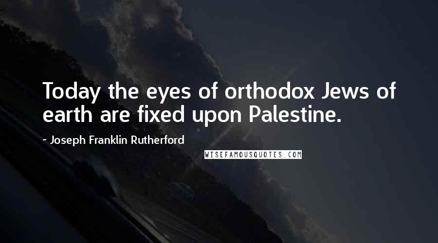 Joseph Franklin Rutherford Quotes: Today the eyes of orthodox Jews of earth are fixed upon Palestine.