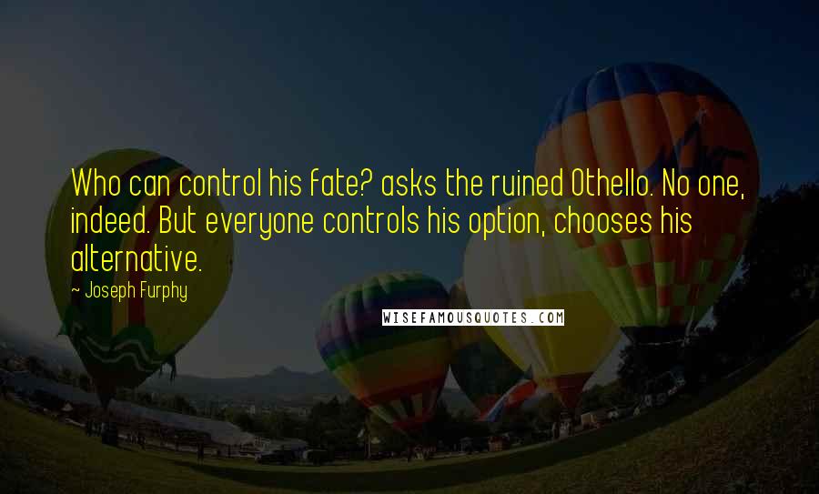 Joseph Furphy Quotes: Who can control his fate? asks the ruined Othello. No one, indeed. But everyone controls his option, chooses his alternative.
