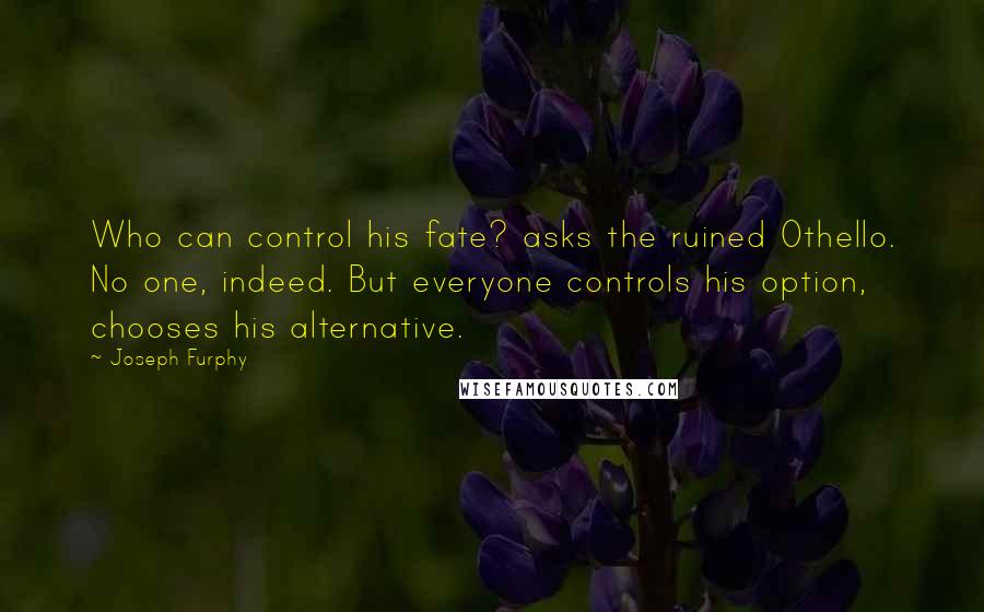 Joseph Furphy Quotes: Who can control his fate? asks the ruined Othello. No one, indeed. But everyone controls his option, chooses his alternative.