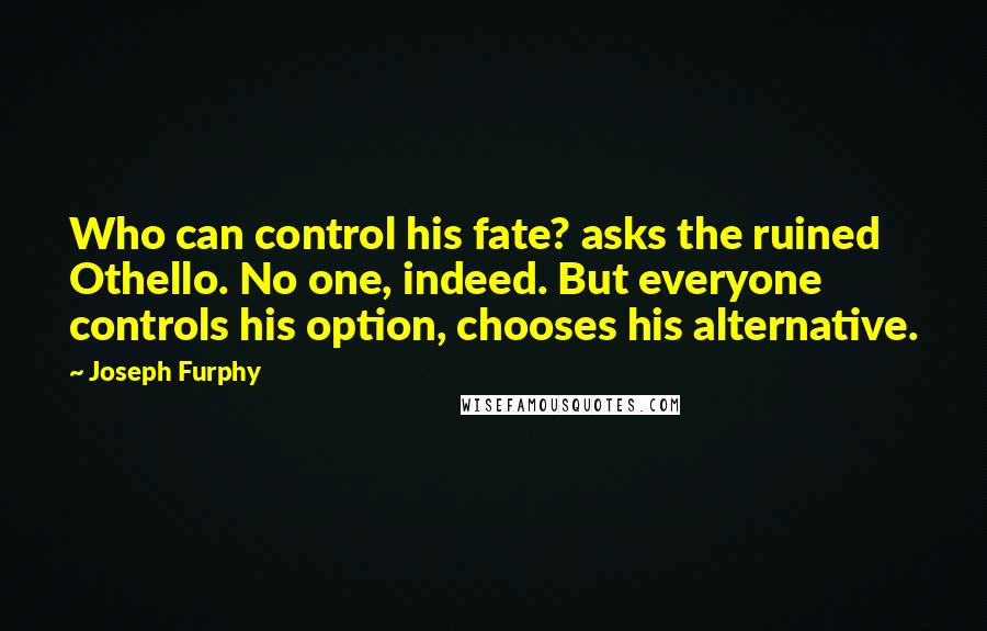 Joseph Furphy Quotes: Who can control his fate? asks the ruined Othello. No one, indeed. But everyone controls his option, chooses his alternative.