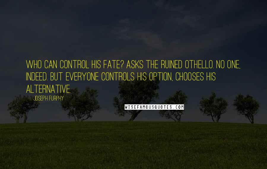 Joseph Furphy Quotes: Who can control his fate? asks the ruined Othello. No one, indeed. But everyone controls his option, chooses his alternative.
