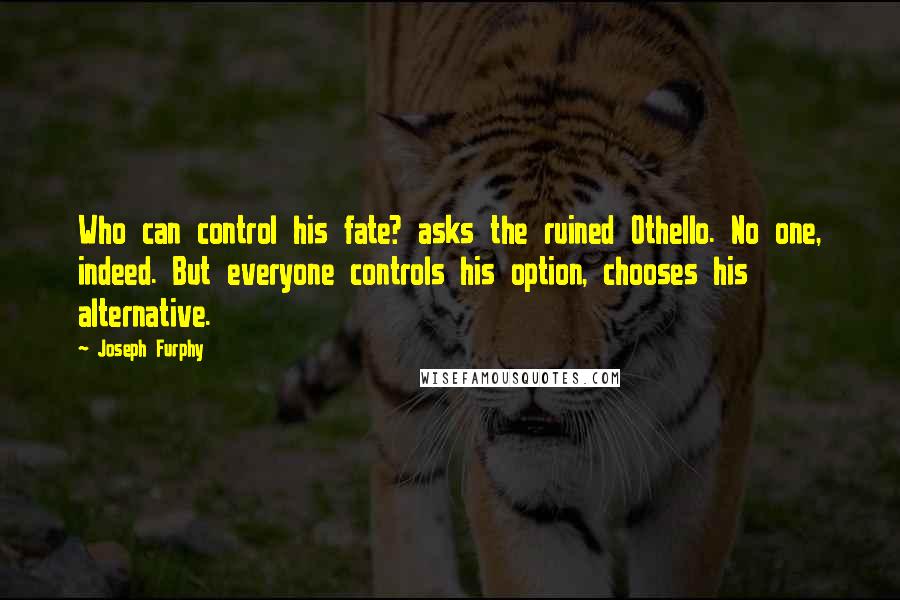 Joseph Furphy Quotes: Who can control his fate? asks the ruined Othello. No one, indeed. But everyone controls his option, chooses his alternative.