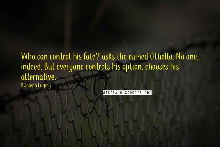 Joseph Furphy Quotes: Who can control his fate? asks the ruined Othello. No one, indeed. But everyone controls his option, chooses his alternative.