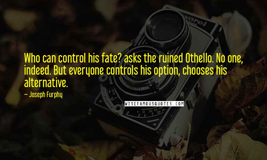 Joseph Furphy Quotes: Who can control his fate? asks the ruined Othello. No one, indeed. But everyone controls his option, chooses his alternative.
