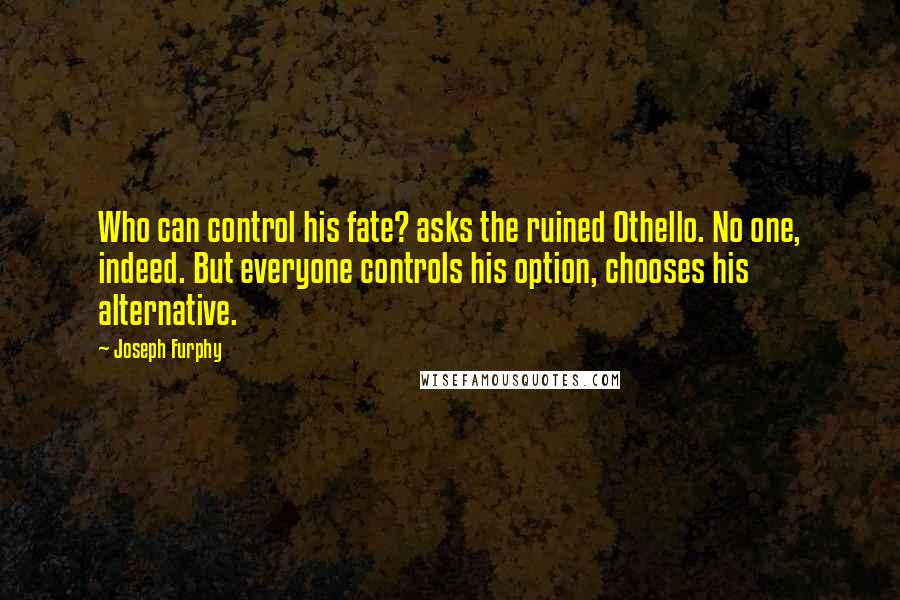 Joseph Furphy Quotes: Who can control his fate? asks the ruined Othello. No one, indeed. But everyone controls his option, chooses his alternative.