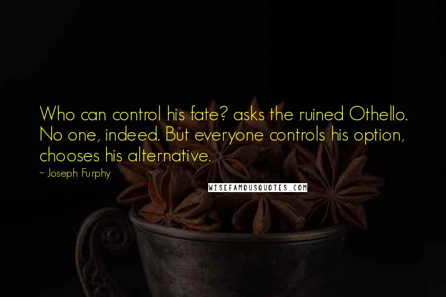 Joseph Furphy Quotes: Who can control his fate? asks the ruined Othello. No one, indeed. But everyone controls his option, chooses his alternative.