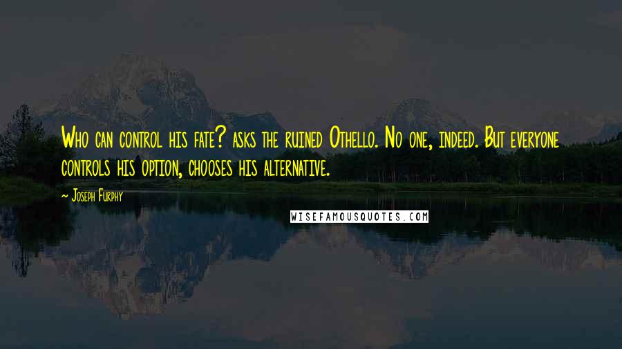 Joseph Furphy Quotes: Who can control his fate? asks the ruined Othello. No one, indeed. But everyone controls his option, chooses his alternative.