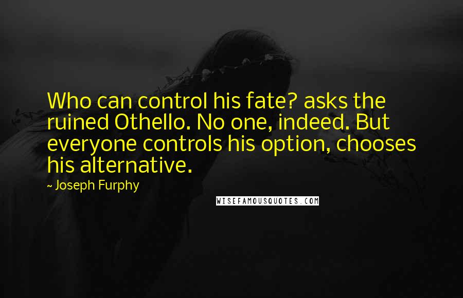 Joseph Furphy Quotes: Who can control his fate? asks the ruined Othello. No one, indeed. But everyone controls his option, chooses his alternative.