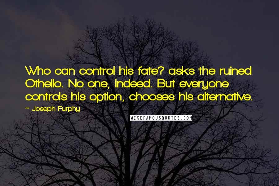 Joseph Furphy Quotes: Who can control his fate? asks the ruined Othello. No one, indeed. But everyone controls his option, chooses his alternative.