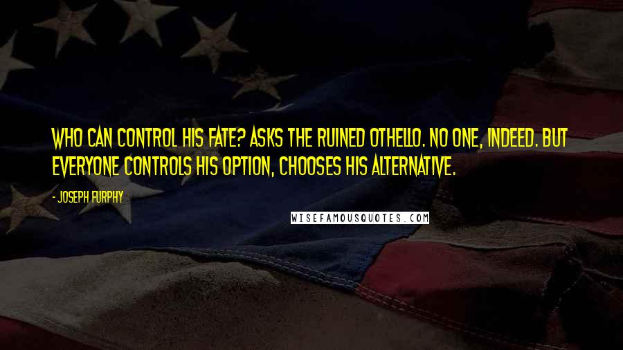 Joseph Furphy Quotes: Who can control his fate? asks the ruined Othello. No one, indeed. But everyone controls his option, chooses his alternative.