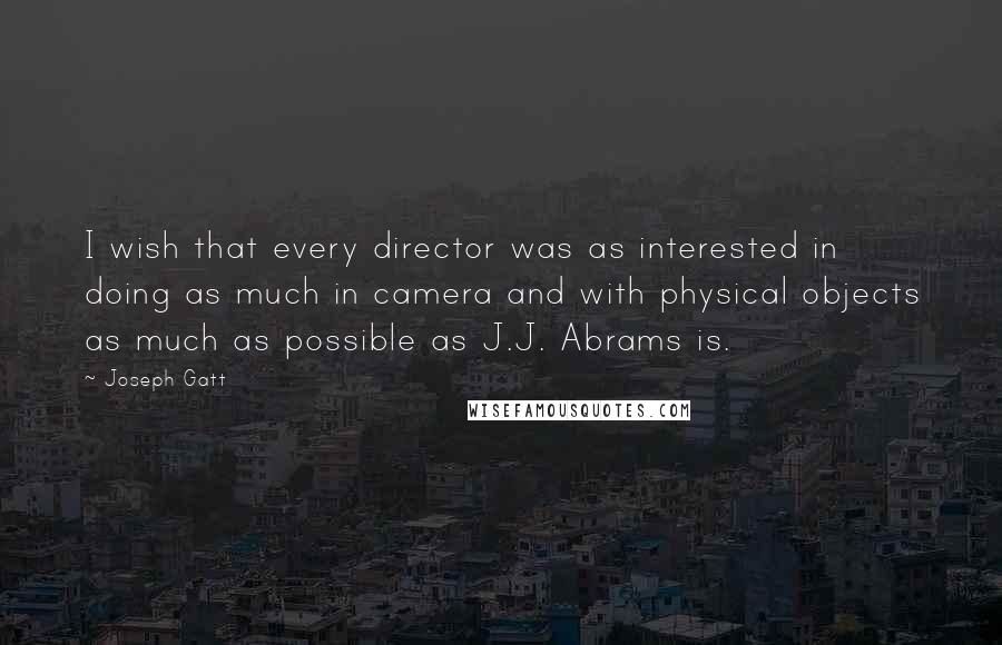 Joseph Gatt Quotes: I wish that every director was as interested in doing as much in camera and with physical objects as much as possible as J.J. Abrams is.