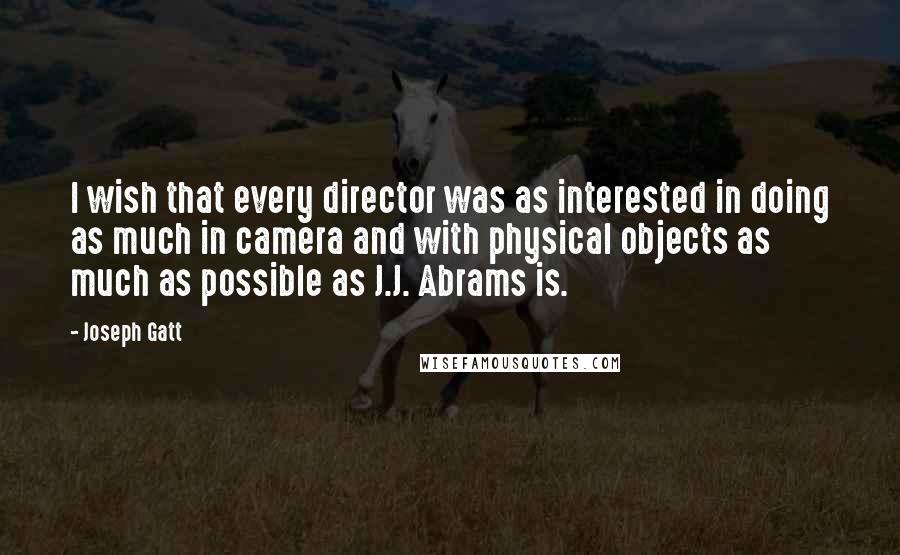 Joseph Gatt Quotes: I wish that every director was as interested in doing as much in camera and with physical objects as much as possible as J.J. Abrams is.