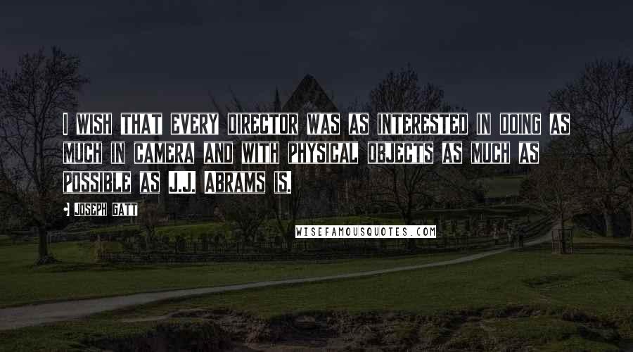 Joseph Gatt Quotes: I wish that every director was as interested in doing as much in camera and with physical objects as much as possible as J.J. Abrams is.