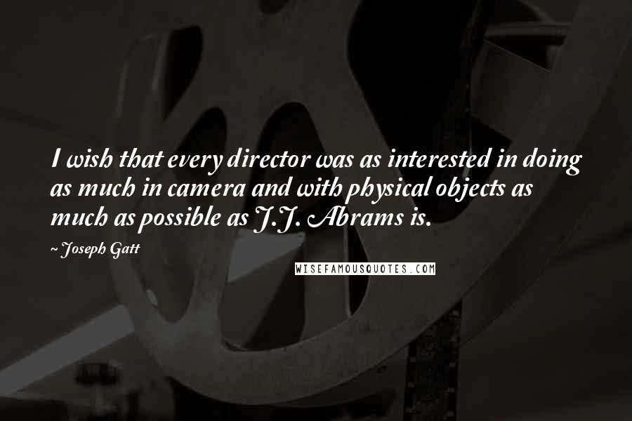 Joseph Gatt Quotes: I wish that every director was as interested in doing as much in camera and with physical objects as much as possible as J.J. Abrams is.