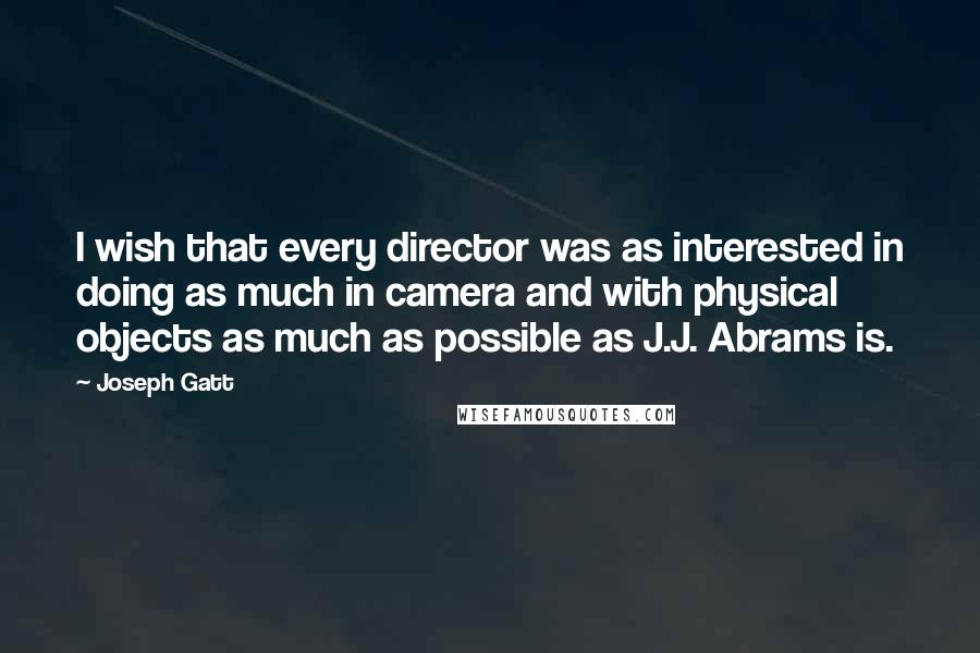 Joseph Gatt Quotes: I wish that every director was as interested in doing as much in camera and with physical objects as much as possible as J.J. Abrams is.