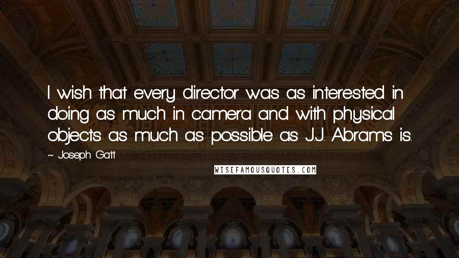 Joseph Gatt Quotes: I wish that every director was as interested in doing as much in camera and with physical objects as much as possible as J.J. Abrams is.