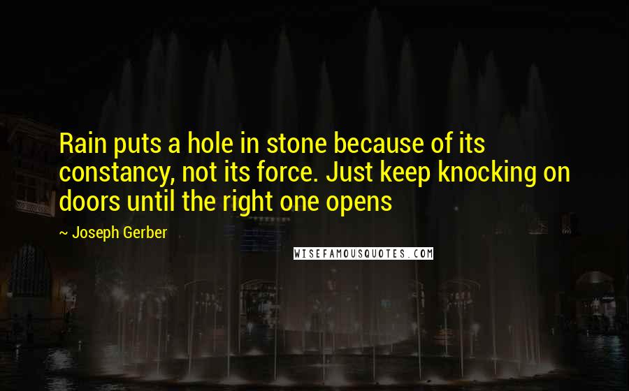 Joseph Gerber Quotes: Rain puts a hole in stone because of its constancy, not its force. Just keep knocking on doors until the right one opens