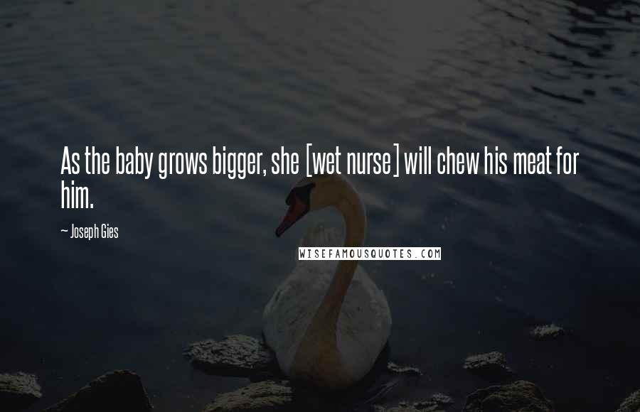 Joseph Gies Quotes: As the baby grows bigger, she [wet nurse] will chew his meat for him.