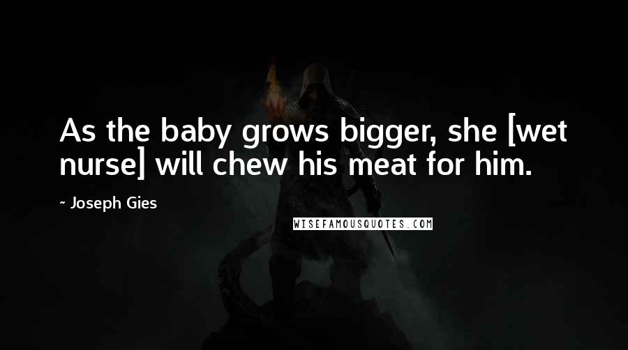 Joseph Gies Quotes: As the baby grows bigger, she [wet nurse] will chew his meat for him.