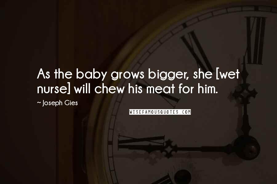 Joseph Gies Quotes: As the baby grows bigger, she [wet nurse] will chew his meat for him.