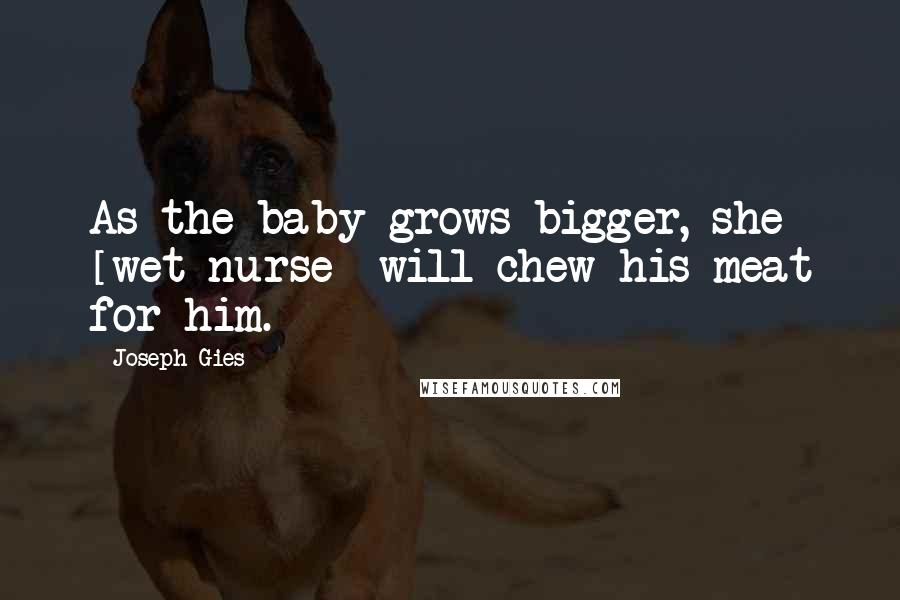 Joseph Gies Quotes: As the baby grows bigger, she [wet nurse] will chew his meat for him.