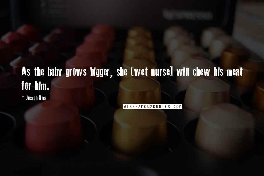 Joseph Gies Quotes: As the baby grows bigger, she [wet nurse] will chew his meat for him.