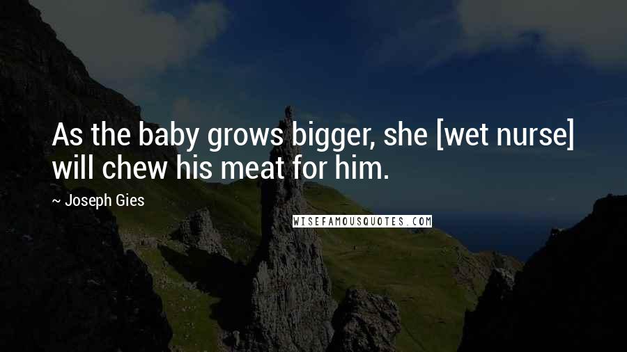 Joseph Gies Quotes: As the baby grows bigger, she [wet nurse] will chew his meat for him.