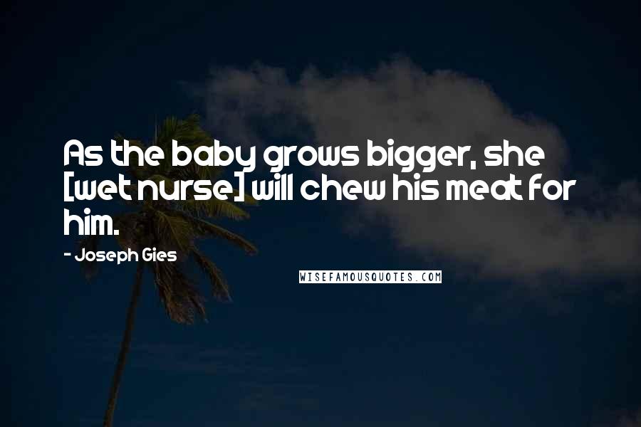 Joseph Gies Quotes: As the baby grows bigger, she [wet nurse] will chew his meat for him.