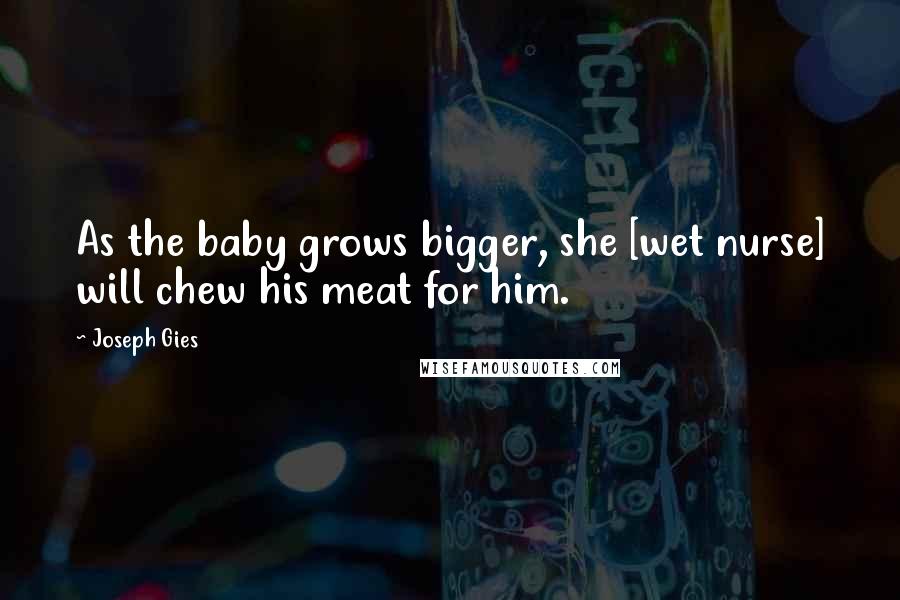 Joseph Gies Quotes: As the baby grows bigger, she [wet nurse] will chew his meat for him.