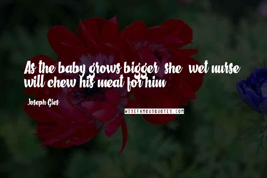 Joseph Gies Quotes: As the baby grows bigger, she [wet nurse] will chew his meat for him.