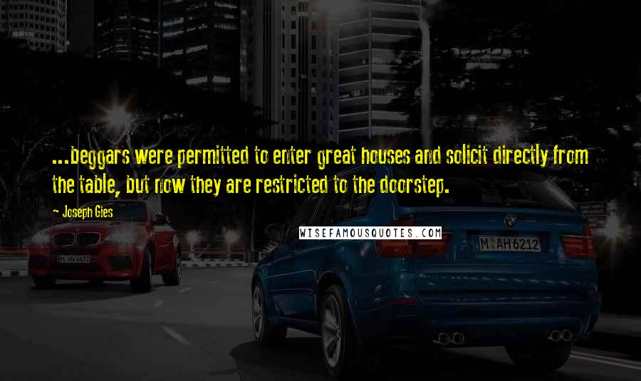 Joseph Gies Quotes: ...beggars were permitted to enter great houses and solicit directly from the table, but now they are restricted to the doorstep.