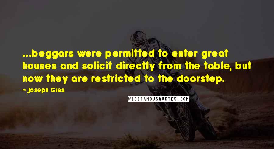 Joseph Gies Quotes: ...beggars were permitted to enter great houses and solicit directly from the table, but now they are restricted to the doorstep.
