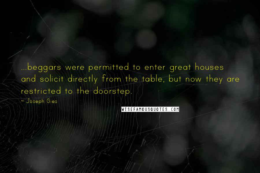Joseph Gies Quotes: ...beggars were permitted to enter great houses and solicit directly from the table, but now they are restricted to the doorstep.