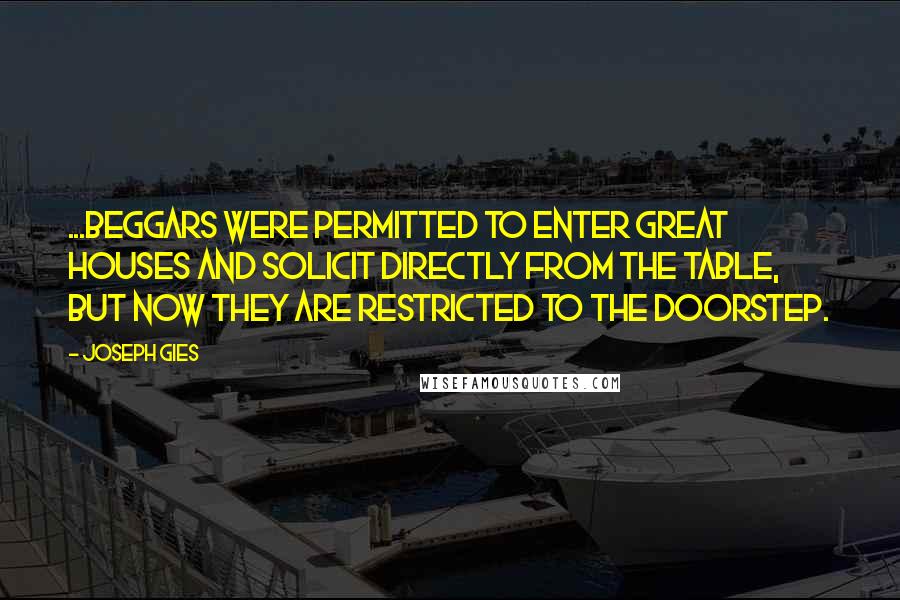 Joseph Gies Quotes: ...beggars were permitted to enter great houses and solicit directly from the table, but now they are restricted to the doorstep.