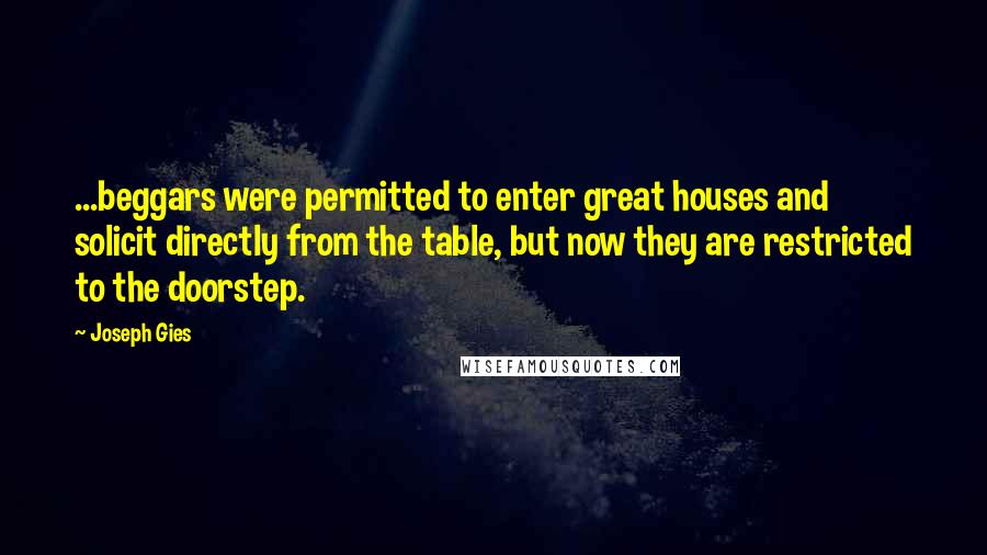 Joseph Gies Quotes: ...beggars were permitted to enter great houses and solicit directly from the table, but now they are restricted to the doorstep.