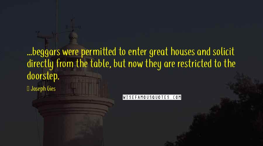 Joseph Gies Quotes: ...beggars were permitted to enter great houses and solicit directly from the table, but now they are restricted to the doorstep.