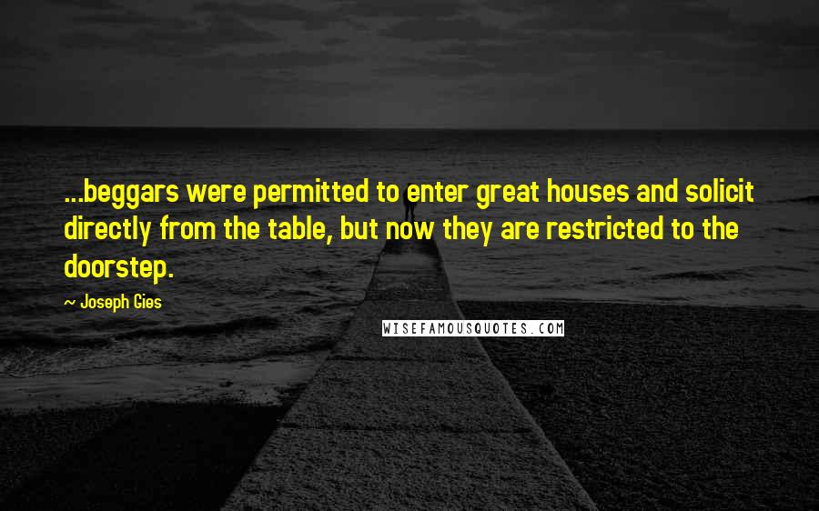 Joseph Gies Quotes: ...beggars were permitted to enter great houses and solicit directly from the table, but now they are restricted to the doorstep.