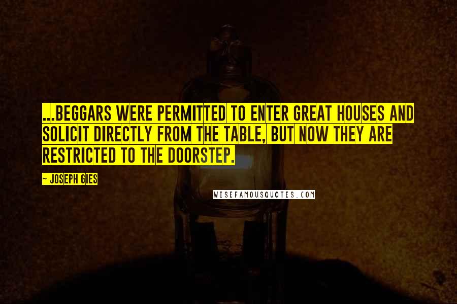 Joseph Gies Quotes: ...beggars were permitted to enter great houses and solicit directly from the table, but now they are restricted to the doorstep.